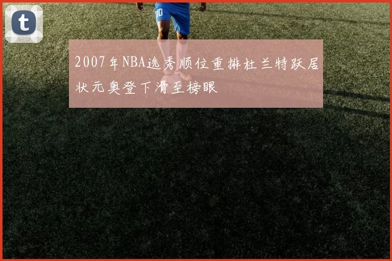 2007年NBA选秀顺位重排杜兰特跃居状元奥登下滑至榜眼
