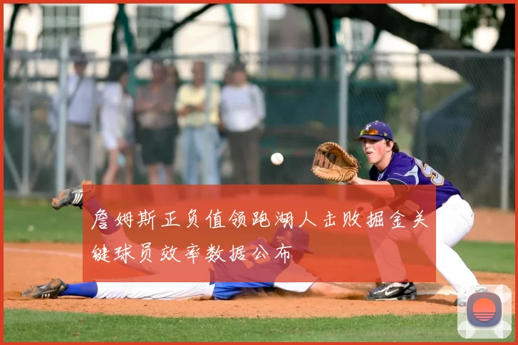 詹姆斯正负值领跑湖人击败掘金关键球员效率数据公布