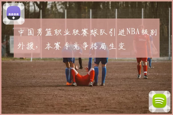 中国男篮职业联赛球队引进NBA级别外援，本赛季竞争格局生变