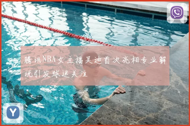腾讯NBA女主播吴迪首次亮相专业解说引发球迷关注