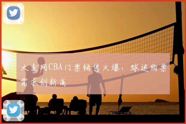 大麦网CBA门票销售火爆，球迷购票需求创新高