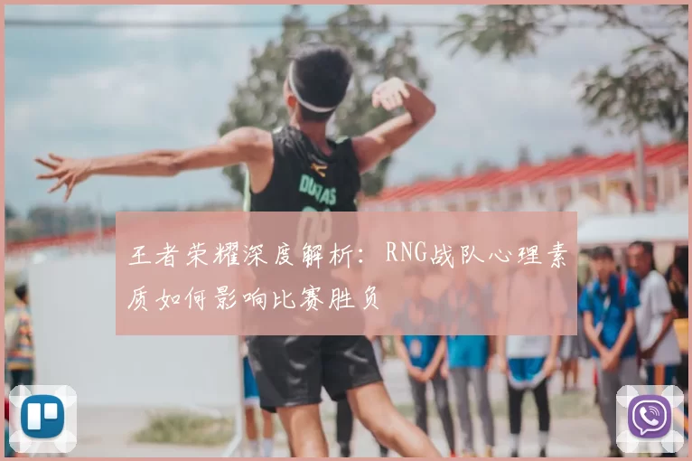 王者荣耀深度解析：RNG战队心理素质如何影响比赛胜负