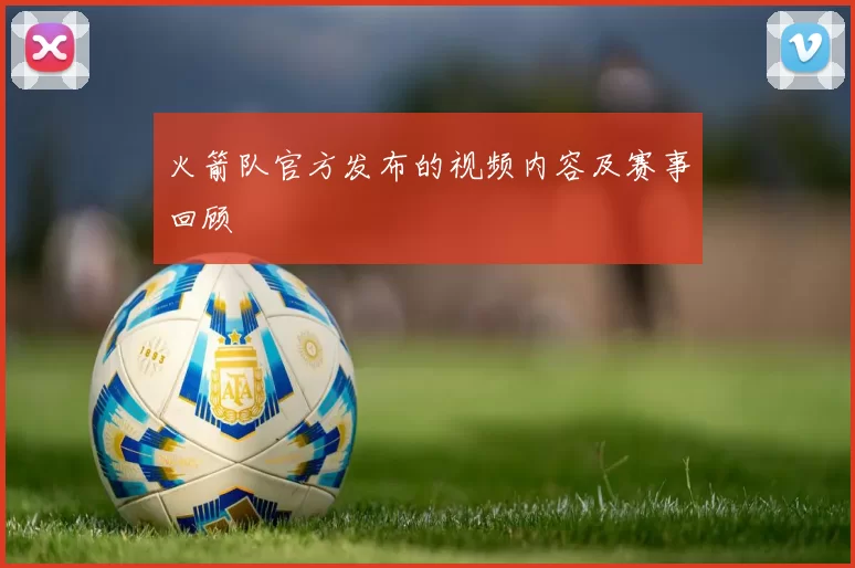 火箭队官方发布的视频内容及赛事回顾