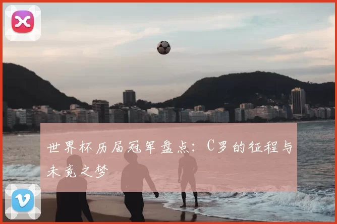 世界杯历届冠军盘点:C罗的征程与未竟之梦
