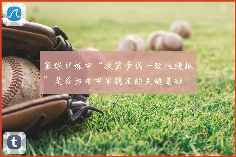 篮球训练中“投篮步伐一致性模拟”是否为命中率稳定的关键基础