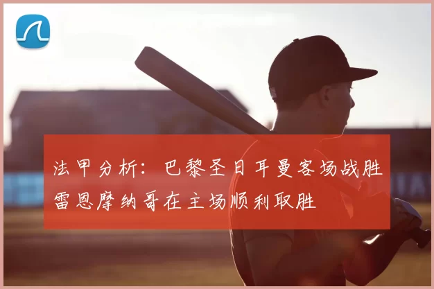 法甲分析:巴黎圣日耳曼客场战胜雷恩摩纳哥在主场顺利取胜