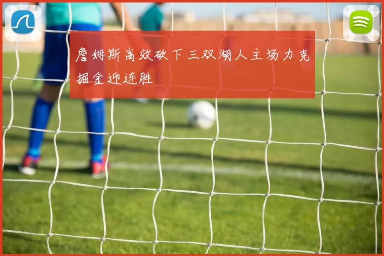 詹姆斯高效砍下三双湖人主场力克掘金迎连胜