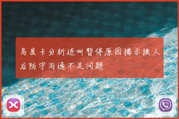 乌度卡分析连叫暂停原因揭示换人后防守沟通不足问题