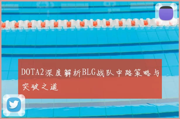 DOTA2深度解析BLG战队中路策略与突破之道