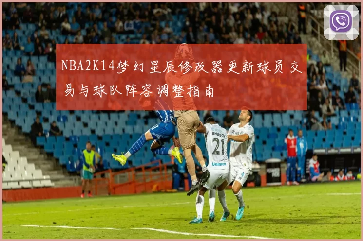 NBA2K14梦幻星辰修改器更新球员交易与球队阵容调整指南