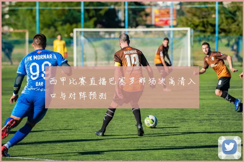 西甲比赛直播巴塞罗那场次高清入口与对阵预测