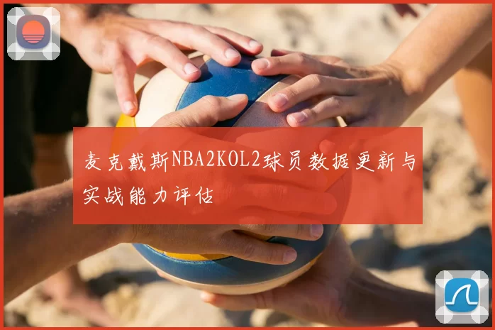 麦克戴斯NBA2KOL2球员数据更新与实战能力评估