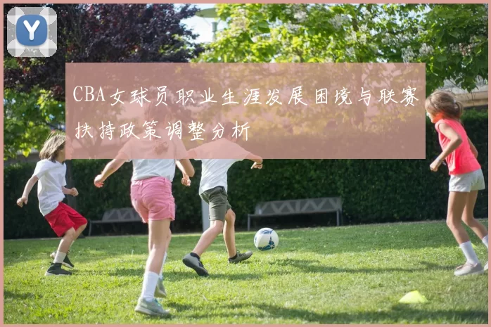 CBA女球员职业生涯发展困境与联赛扶持政策调整分析