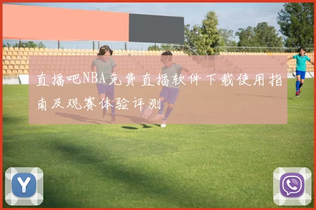 直播吧NBA免费直播软件下载使用指南及观赛体验评测