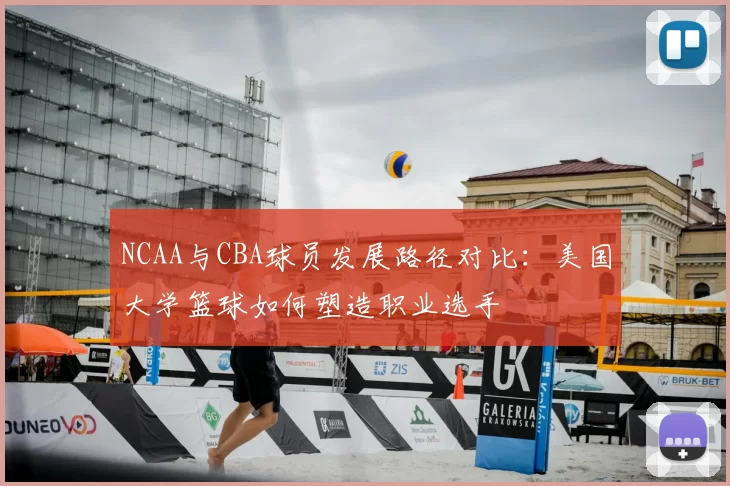 NCAA与CBA球员发展路径对比:美国大学篮球如何塑造职业选手