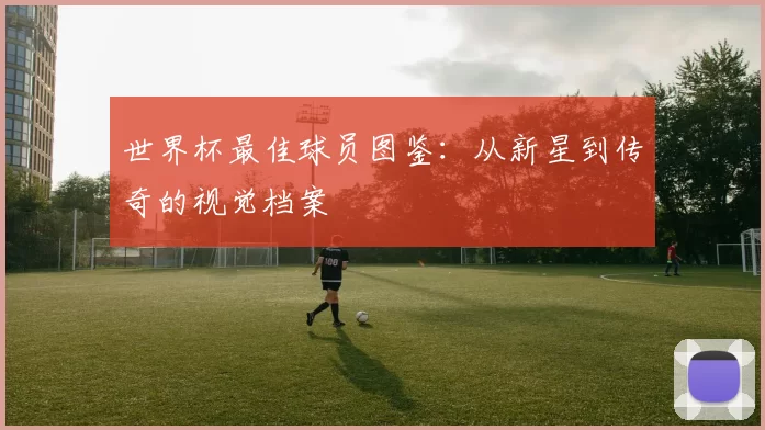 世界杯最佳球员图鉴：从新星到传奇的视觉档案