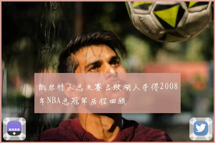 凯尔特人总决赛击败湖人夺得2008年NBA总冠军历程回顾