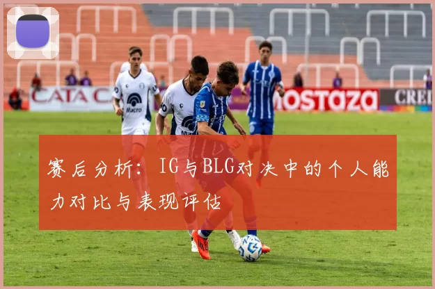 赛后分析：IG与BLG对决中的个人能力对比与表现评估