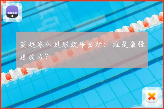 英超球队进球效率分析：谁是最强进攻方？