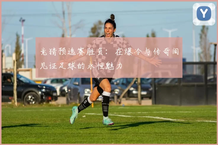 竞猜预选赛胜负:在爆冷与传奇间见证足球的永恒魅力