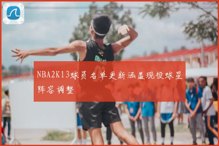 NBA2K13球员名单更新涵盖现役球星阵容调整