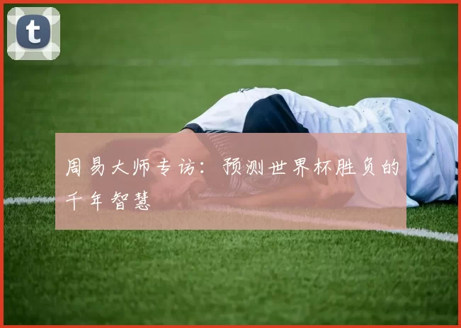 周易大师专访：预测世界杯胜负的千年智慧