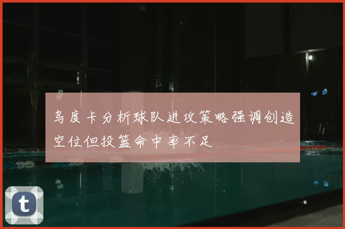 乌度卡分析球队进攻策略强调创造空位但投篮命中率不足