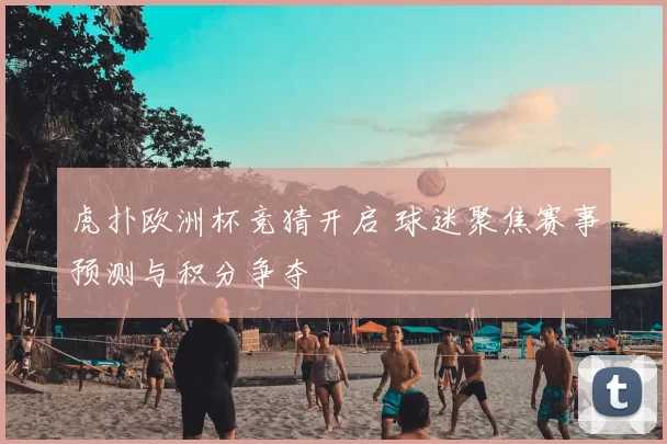 虎扑欧洲杯竞猜开启 球迷聚焦赛事预测与积分争夺
