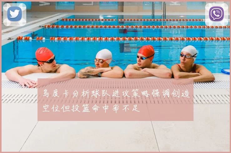 乌度卡分析球队进攻策略强调创造空位但投篮命中率不足
