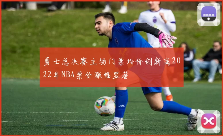 勇士总决赛主场门票均价创新高2022年NBA票价涨幅显著