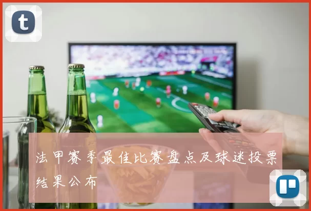 法甲赛季最佳比赛盘点及球迷投票结果公布