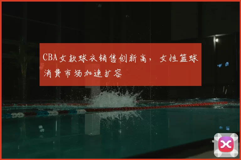 CBA女款球衣销售创新高，女性篮球消费市场加速扩容