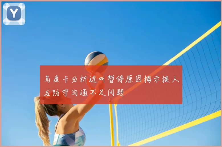 乌度卡分析连叫暂停原因揭示换人后防守沟通不足问题