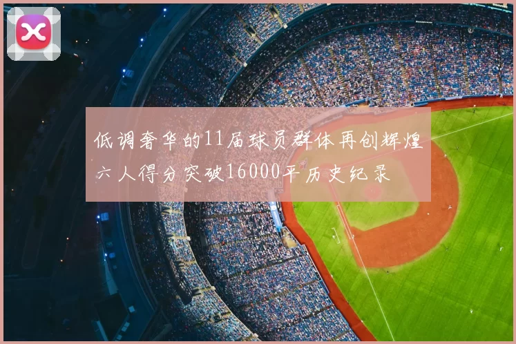 低调奢华的11届球员群体再创辉煌六人得分突破16000平历史纪录