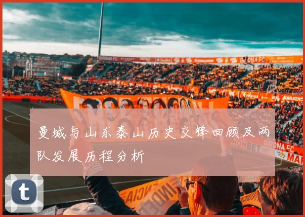 曼城与山东泰山历史交锋回顾及两队发展历程分析
