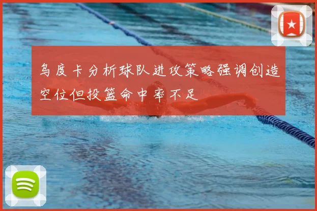 乌度卡分析球队进攻策略强调创造空位但投篮命中率不足