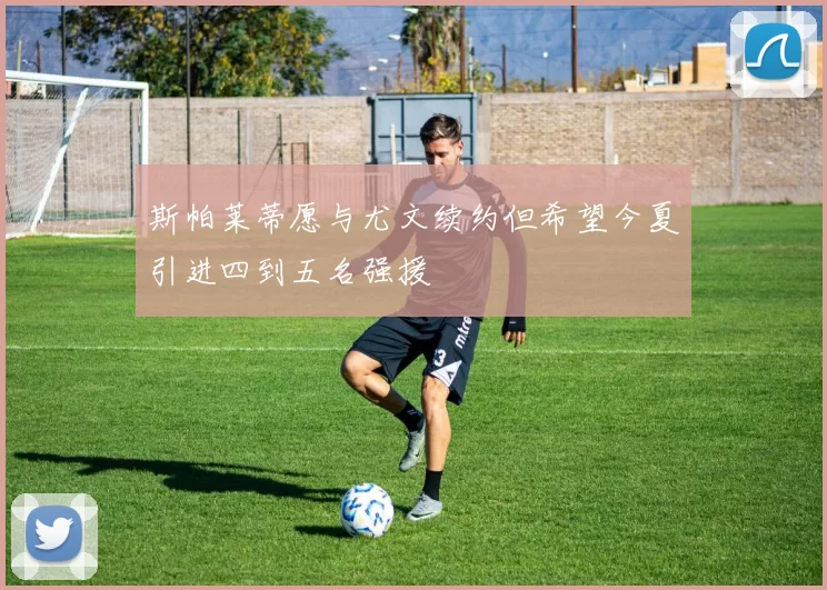 斯帕莱蒂愿与尤文续约但希望今夏引进四到五名强援