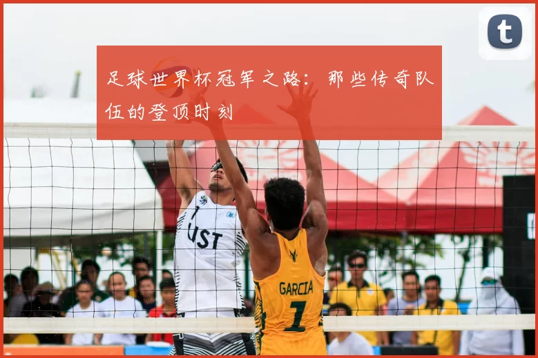 足球世界杯冠军之路:那些传奇队伍的登顶时刻