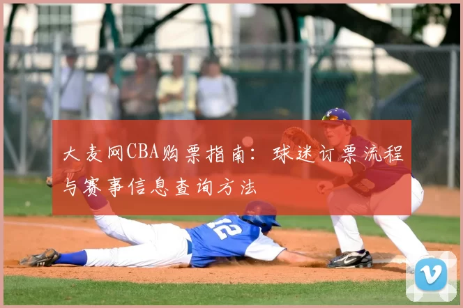 大麦网CBA购票指南:球迷订票流程与赛事信息查询方法