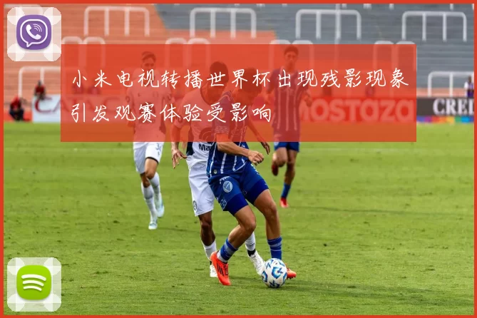 小米电视转播世界杯出现残影现象引发观赛体验受影响
