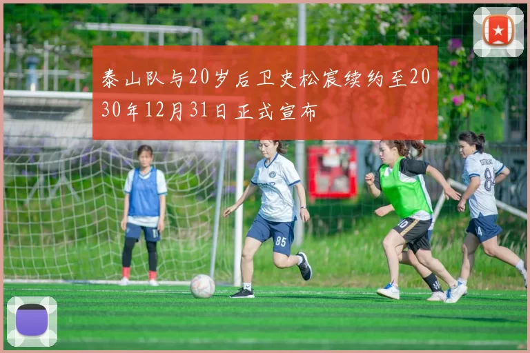 泰山队与20岁后卫史松宸续约至2030年12月31日正式宣布