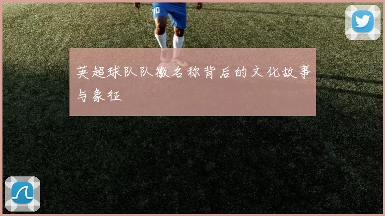 英超球队队徽名称背后的文化故事与象征