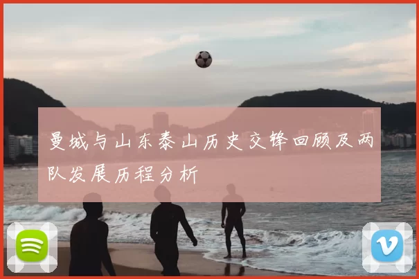 曼城与山东泰山历史交锋回顾及两队发展历程分析