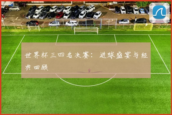 世界杯三四名决赛:进球盛宴与经典回顾