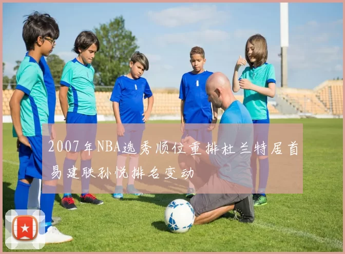 2007年NBA选秀顺位重排杜兰特居首易建联孙悦排名变动