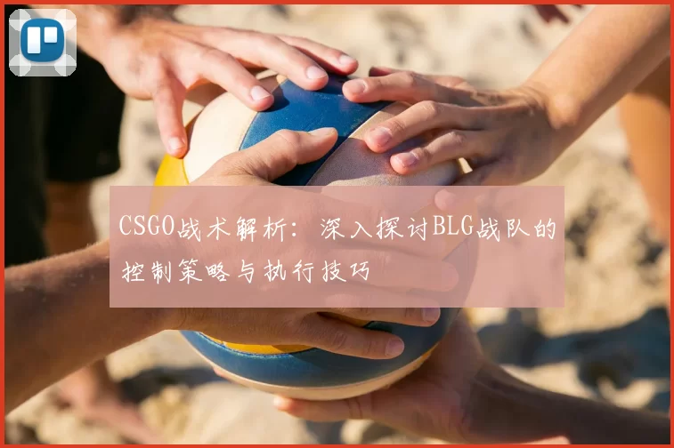 CSGO战术解析：深入探讨BLG战队的控制策略与执行技巧