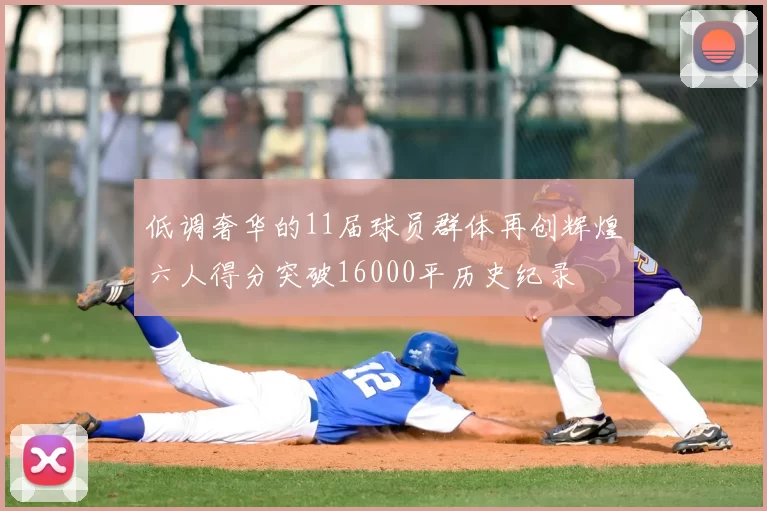 低调奢华的11届球员群体再创辉煌六人得分突破16000平历史纪录