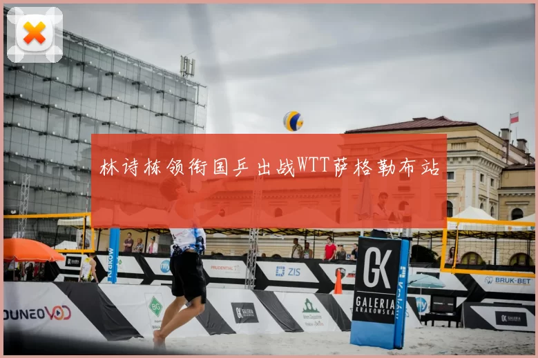林诗栋领衔国乒出战WTT萨格勒布站