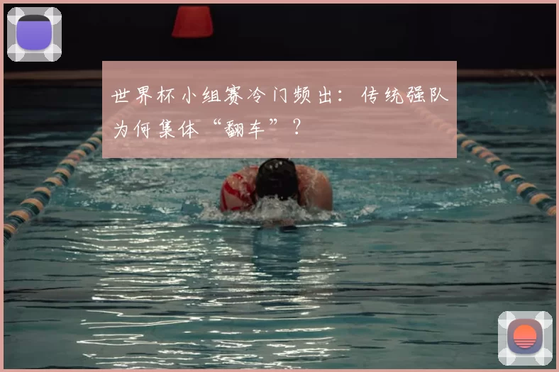 世界杯小组赛冷门频出：传统强队为何集体“翻车”？