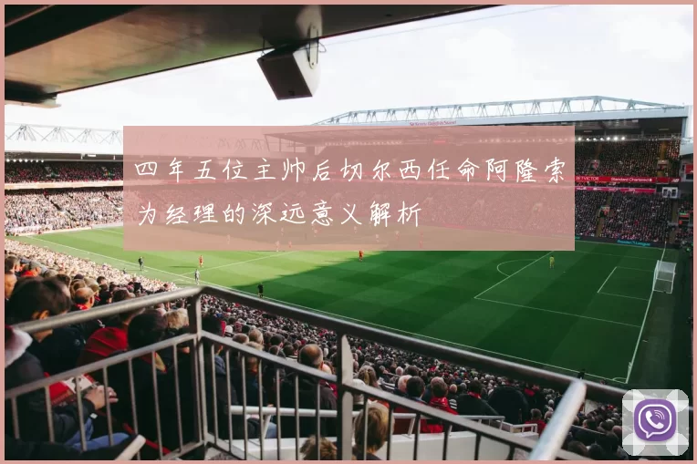 四年五位主帅后切尔西任命阿隆索为经理的深远意义解析